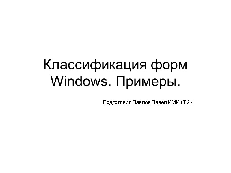Классификация форм Windows. Примеры. Подготовил Павлов Павел ИМИКТ 2.4